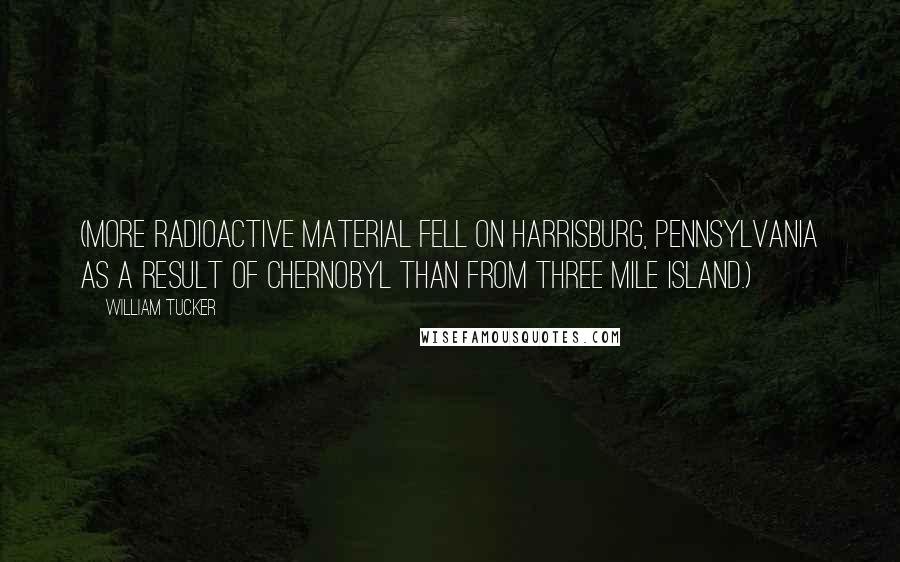 William Tucker Quotes: (More radioactive material fell on Harrisburg, Pennsylvania as a result of Chernobyl than from Three Mile Island.)