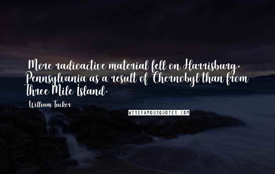 William Tucker Quotes: (More radioactive material fell on Harrisburg, Pennsylvania as a result of Chernobyl than from Three Mile Island.)