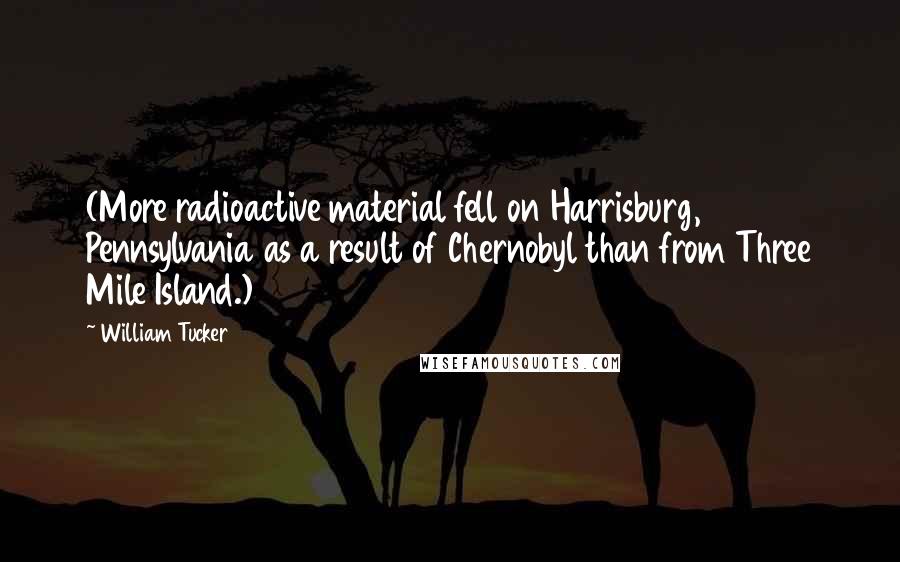 William Tucker Quotes: (More radioactive material fell on Harrisburg, Pennsylvania as a result of Chernobyl than from Three Mile Island.)