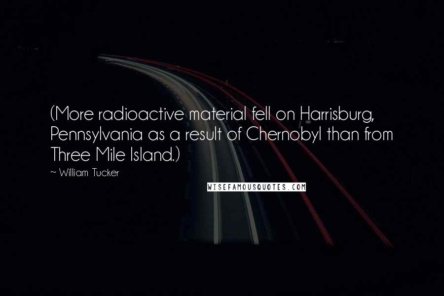 William Tucker Quotes: (More radioactive material fell on Harrisburg, Pennsylvania as a result of Chernobyl than from Three Mile Island.)