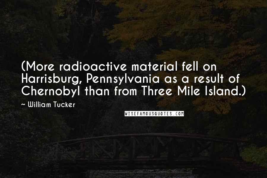 William Tucker Quotes: (More radioactive material fell on Harrisburg, Pennsylvania as a result of Chernobyl than from Three Mile Island.)