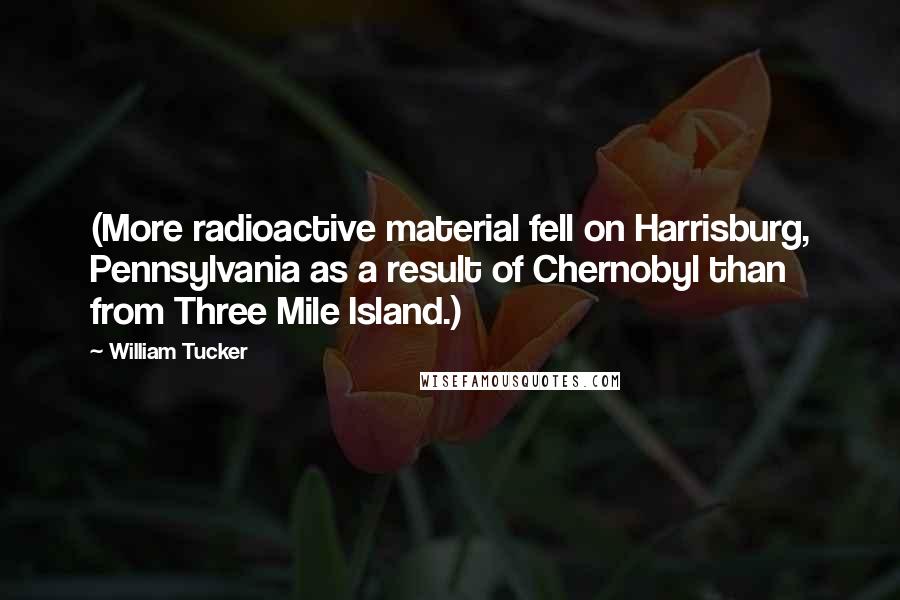 William Tucker Quotes: (More radioactive material fell on Harrisburg, Pennsylvania as a result of Chernobyl than from Three Mile Island.)