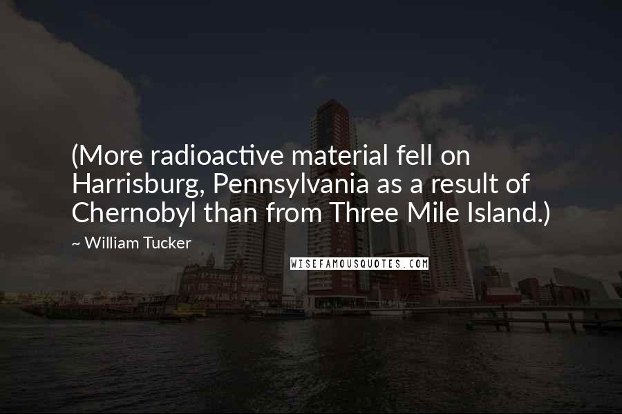 William Tucker Quotes: (More radioactive material fell on Harrisburg, Pennsylvania as a result of Chernobyl than from Three Mile Island.)