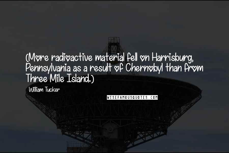 William Tucker Quotes: (More radioactive material fell on Harrisburg, Pennsylvania as a result of Chernobyl than from Three Mile Island.)