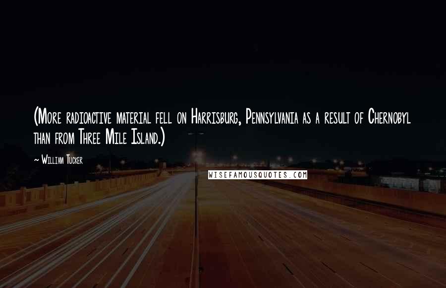 William Tucker Quotes: (More radioactive material fell on Harrisburg, Pennsylvania as a result of Chernobyl than from Three Mile Island.)