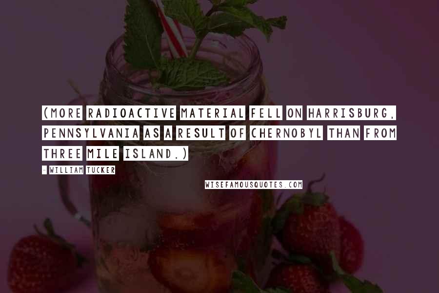William Tucker Quotes: (More radioactive material fell on Harrisburg, Pennsylvania as a result of Chernobyl than from Three Mile Island.)