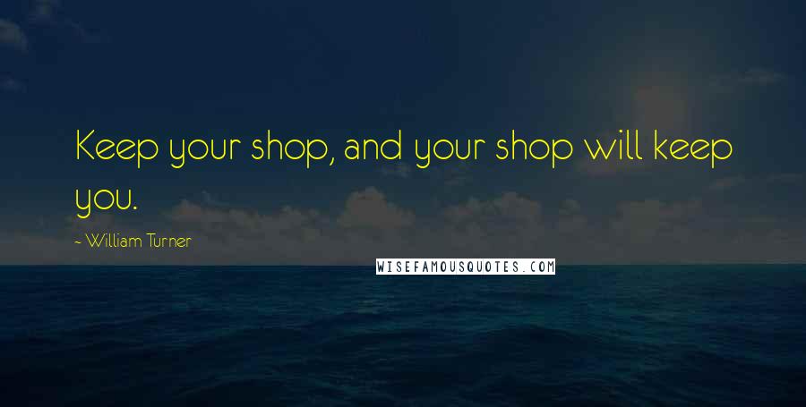 William Turner Quotes: Keep your shop, and your shop will keep you.