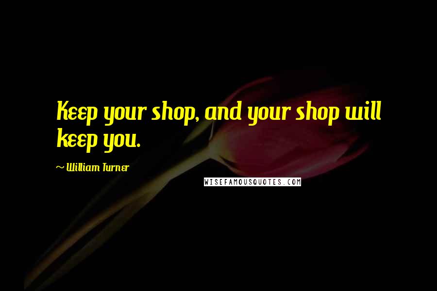 William Turner Quotes: Keep your shop, and your shop will keep you.