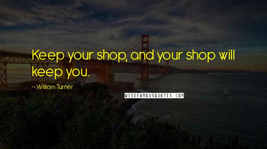 William Turner Quotes: Keep your shop, and your shop will keep you.