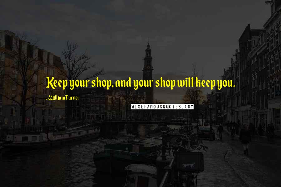 William Turner Quotes: Keep your shop, and your shop will keep you.