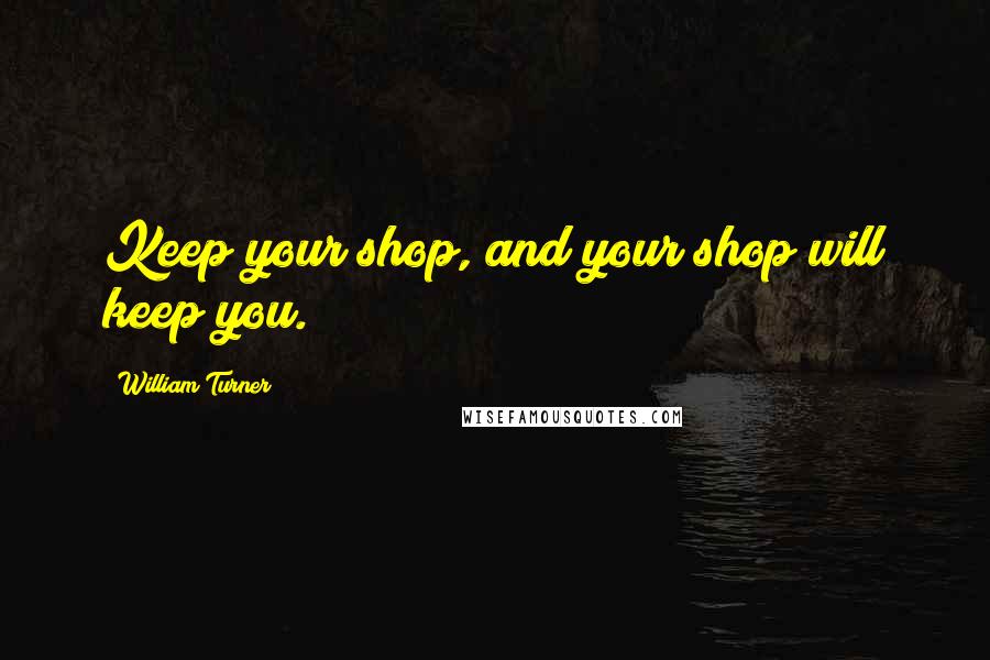 William Turner Quotes: Keep your shop, and your shop will keep you.