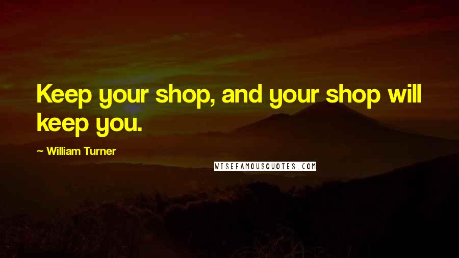 William Turner Quotes: Keep your shop, and your shop will keep you.