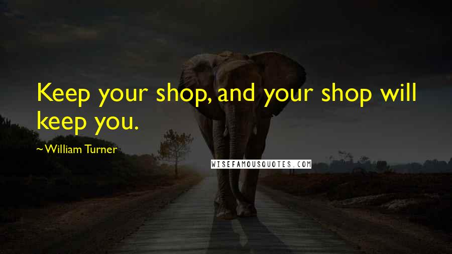 William Turner Quotes: Keep your shop, and your shop will keep you.