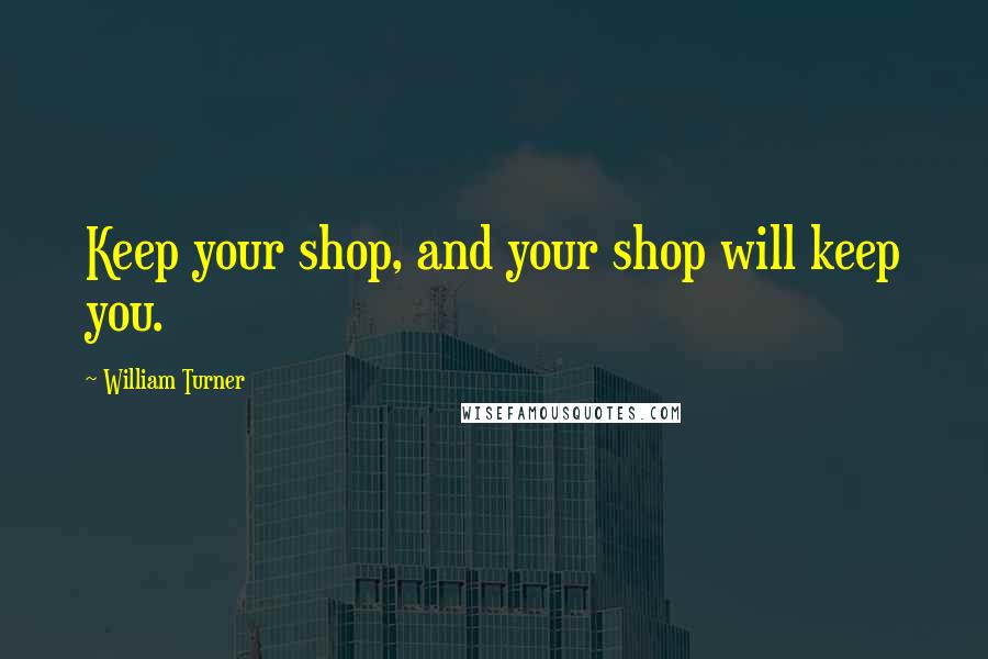 William Turner Quotes: Keep your shop, and your shop will keep you.