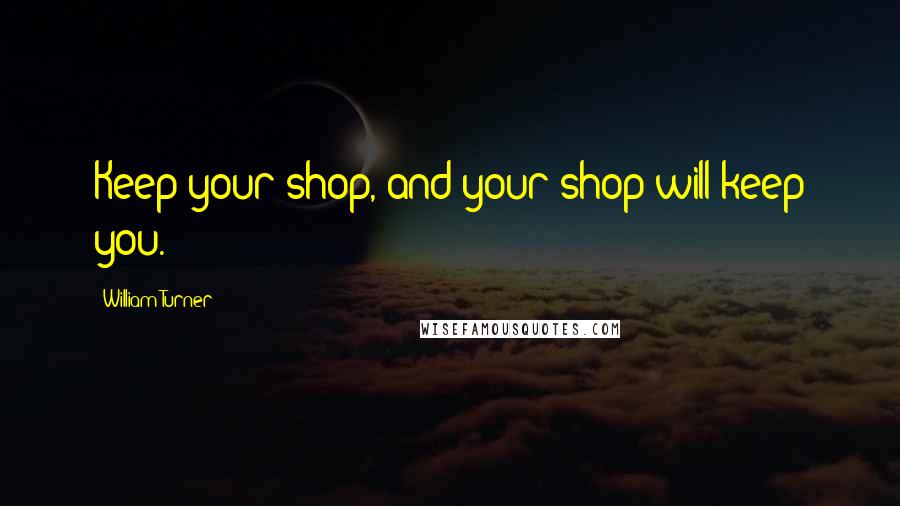 William Turner Quotes: Keep your shop, and your shop will keep you.