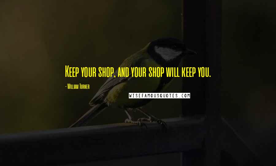 William Turner Quotes: Keep your shop, and your shop will keep you.