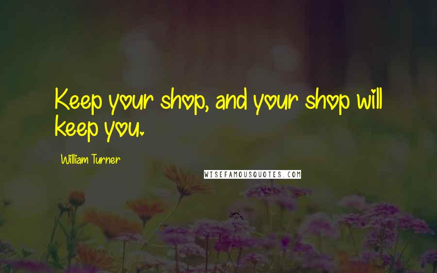 William Turner Quotes: Keep your shop, and your shop will keep you.