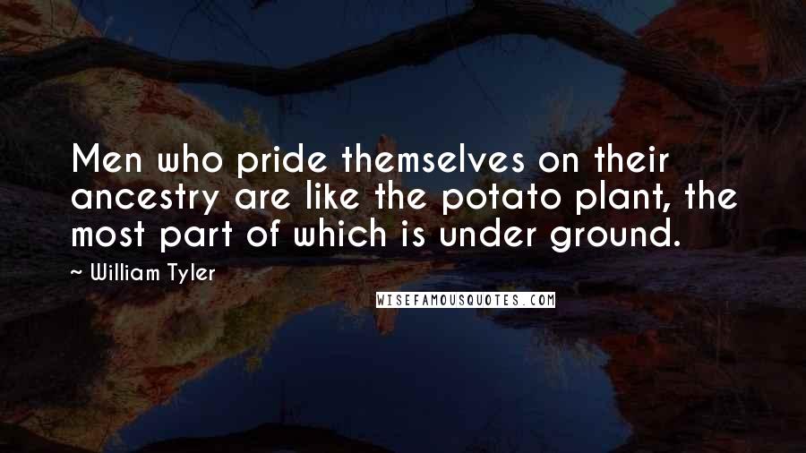 William Tyler Quotes: Men who pride themselves on their ancestry are like the potato plant, the most part of which is under ground.