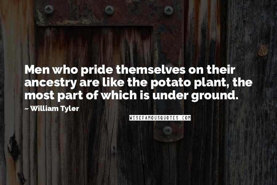 William Tyler Quotes: Men who pride themselves on their ancestry are like the potato plant, the most part of which is under ground.