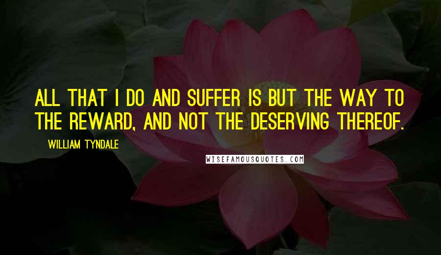 William Tyndale Quotes: All that I do and suffer is but the way to the reward, and not the deserving thereof.