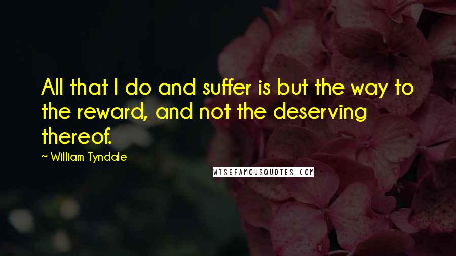 William Tyndale Quotes: All that I do and suffer is but the way to the reward, and not the deserving thereof.