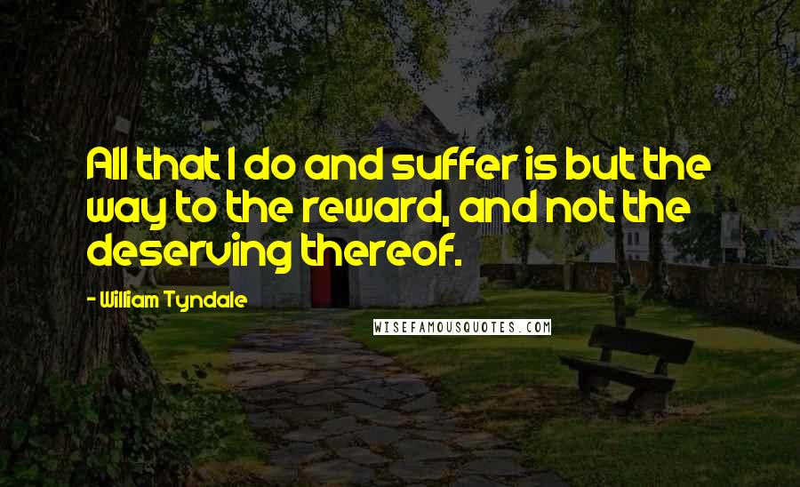 William Tyndale Quotes: All that I do and suffer is but the way to the reward, and not the deserving thereof.