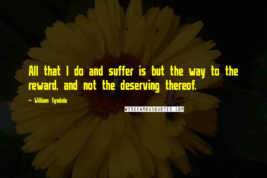 William Tyndale Quotes: All that I do and suffer is but the way to the reward, and not the deserving thereof.