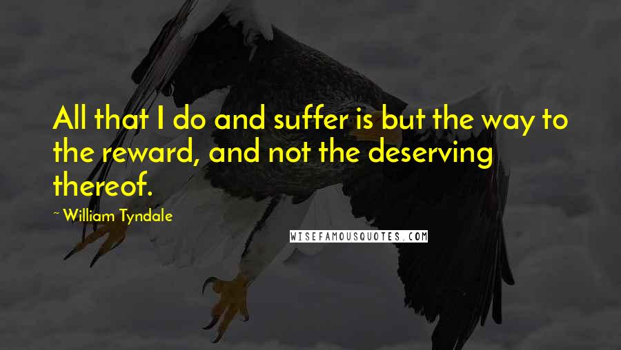 William Tyndale Quotes: All that I do and suffer is but the way to the reward, and not the deserving thereof.