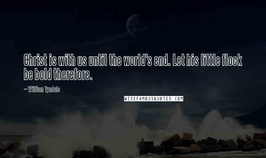 William Tyndale Quotes: Christ is with us until the world's end. Let his little flock be bold therefore.