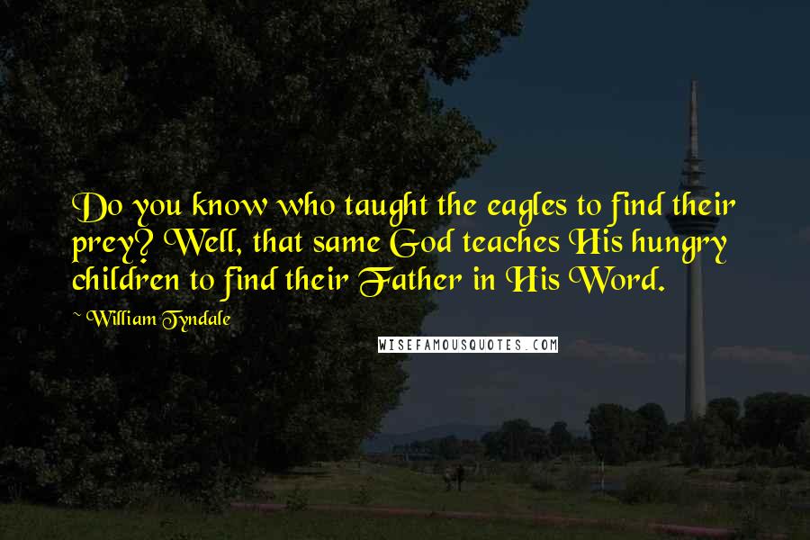 William Tyndale Quotes: Do you know who taught the eagles to find their prey? Well, that same God teaches His hungry children to find their Father in His Word.