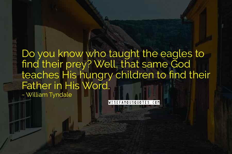 William Tyndale Quotes: Do you know who taught the eagles to find their prey? Well, that same God teaches His hungry children to find their Father in His Word.