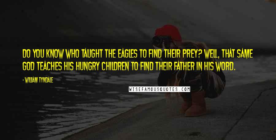 William Tyndale Quotes: Do you know who taught the eagles to find their prey? Well, that same God teaches His hungry children to find their Father in His Word.