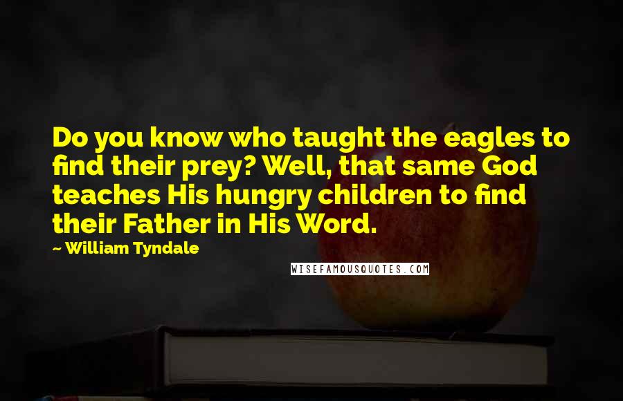 William Tyndale Quotes: Do you know who taught the eagles to find their prey? Well, that same God teaches His hungry children to find their Father in His Word.