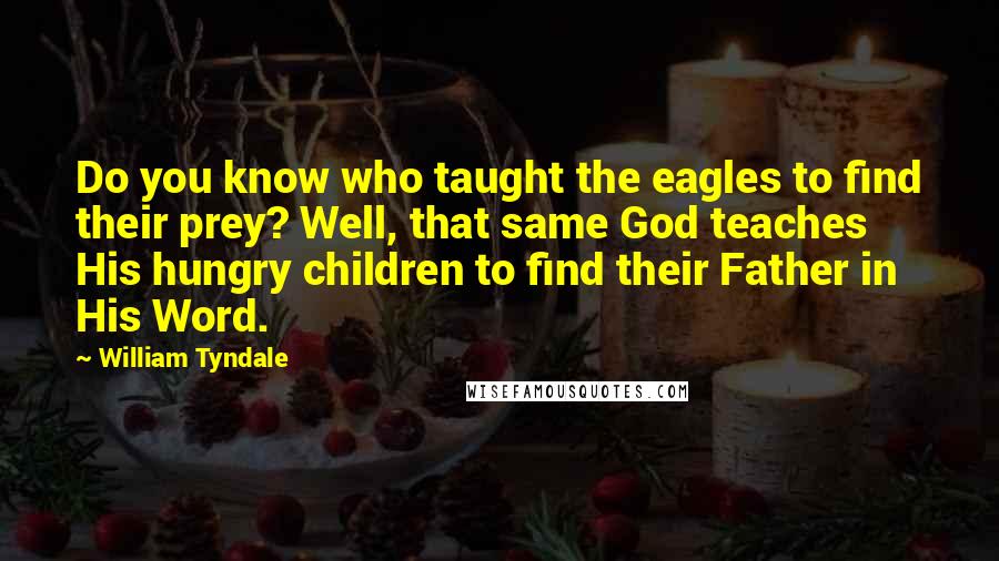 William Tyndale Quotes: Do you know who taught the eagles to find their prey? Well, that same God teaches His hungry children to find their Father in His Word.