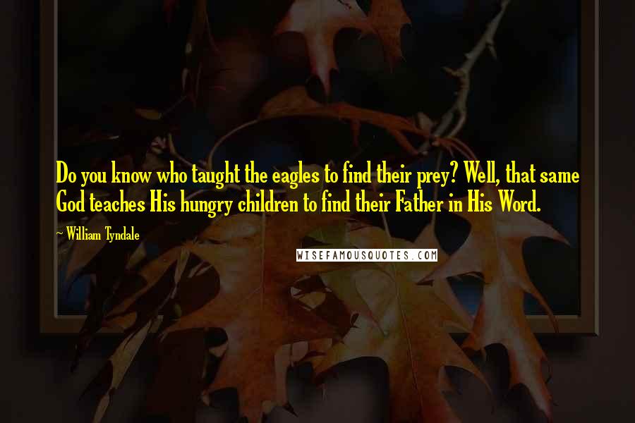 William Tyndale Quotes: Do you know who taught the eagles to find their prey? Well, that same God teaches His hungry children to find their Father in His Word.