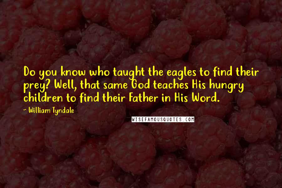 William Tyndale Quotes: Do you know who taught the eagles to find their prey? Well, that same God teaches His hungry children to find their Father in His Word.