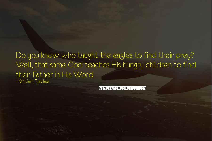 William Tyndale Quotes: Do you know who taught the eagles to find their prey? Well, that same God teaches His hungry children to find their Father in His Word.