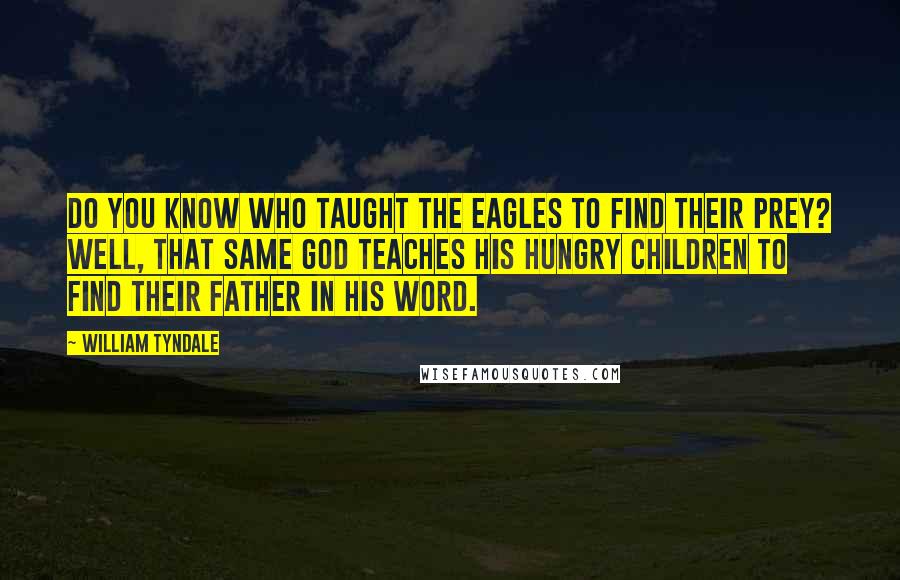 William Tyndale Quotes: Do you know who taught the eagles to find their prey? Well, that same God teaches His hungry children to find their Father in His Word.