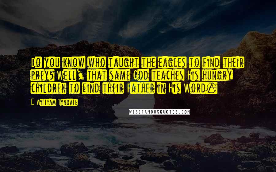 William Tyndale Quotes: Do you know who taught the eagles to find their prey? Well, that same God teaches His hungry children to find their Father in His Word.