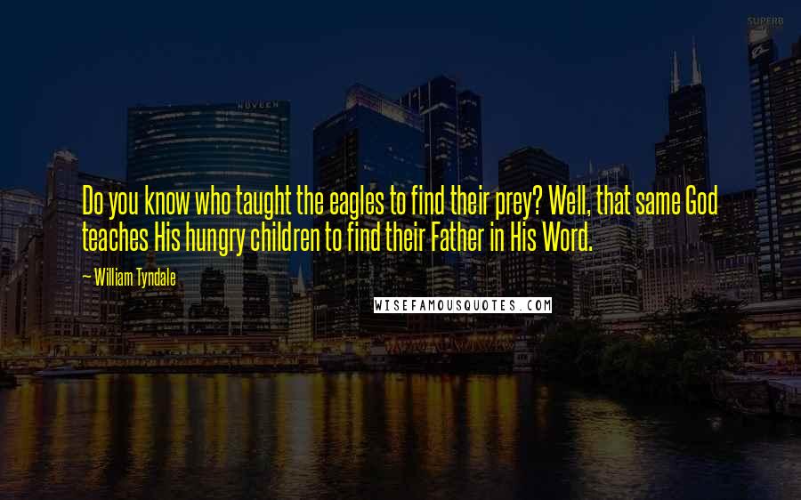 William Tyndale Quotes: Do you know who taught the eagles to find their prey? Well, that same God teaches His hungry children to find their Father in His Word.