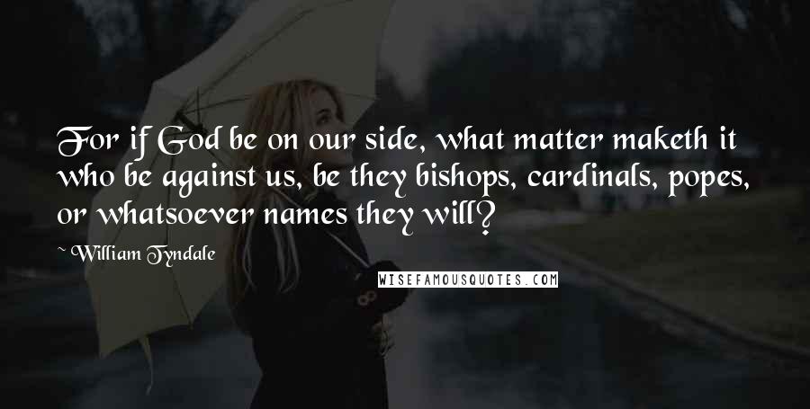 William Tyndale Quotes: For if God be on our side, what matter maketh it who be against us, be they bishops, cardinals, popes, or whatsoever names they will?