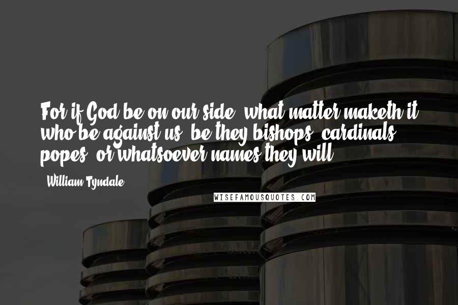 William Tyndale Quotes: For if God be on our side, what matter maketh it who be against us, be they bishops, cardinals, popes, or whatsoever names they will?