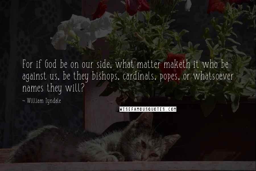William Tyndale Quotes: For if God be on our side, what matter maketh it who be against us, be they bishops, cardinals, popes, or whatsoever names they will?