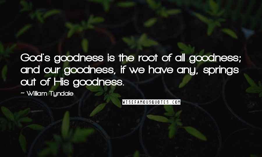 William Tyndale Quotes: God's goodness is the root of all goodness; and our goodness, if we have any, springs out of His goodness.