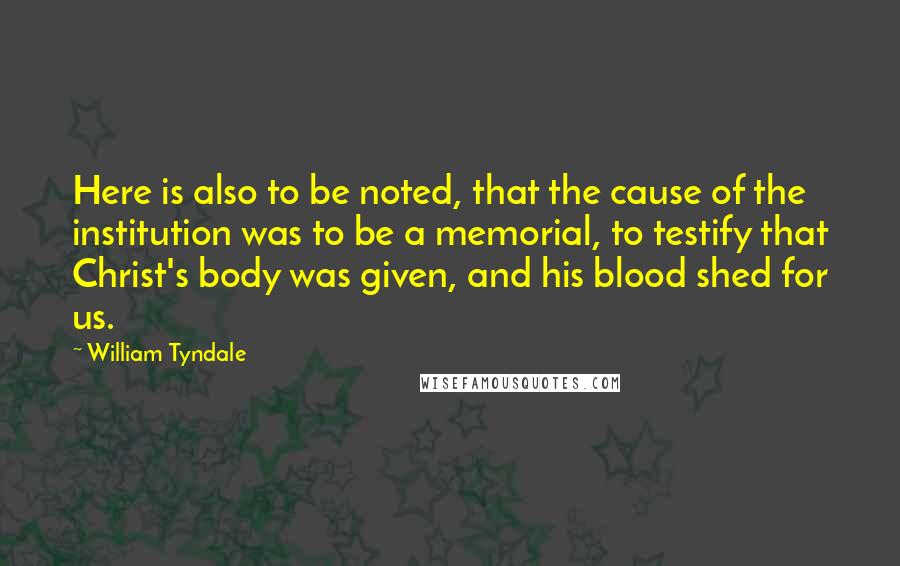William Tyndale Quotes: Here is also to be noted, that the cause of the institution was to be a memorial, to testify that Christ's body was given, and his blood shed for us.