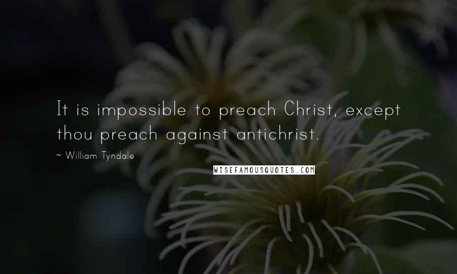 William Tyndale Quotes: It is impossible to preach Christ, except thou preach against antichrist.