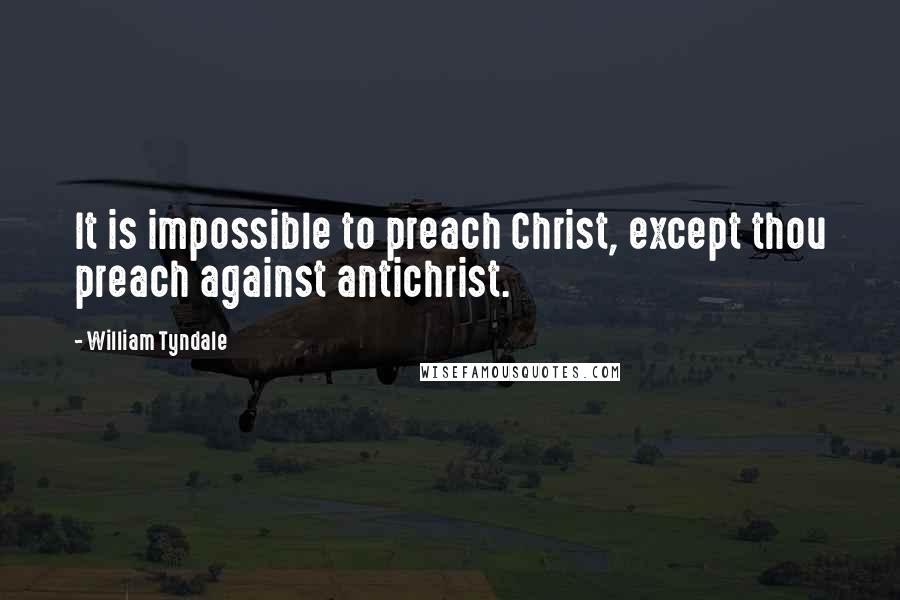 William Tyndale Quotes: It is impossible to preach Christ, except thou preach against antichrist.