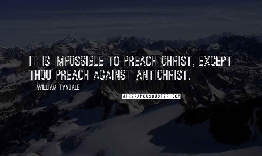 William Tyndale Quotes: It is impossible to preach Christ, except thou preach against antichrist.