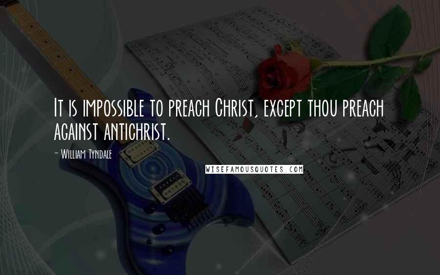 William Tyndale Quotes: It is impossible to preach Christ, except thou preach against antichrist.