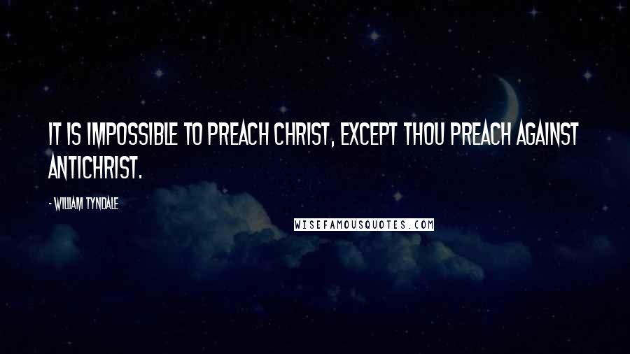 William Tyndale Quotes: It is impossible to preach Christ, except thou preach against antichrist.